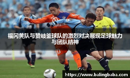 福冈黄队与赞岐釜球队的激烈对决展现足球魅力与团队精神